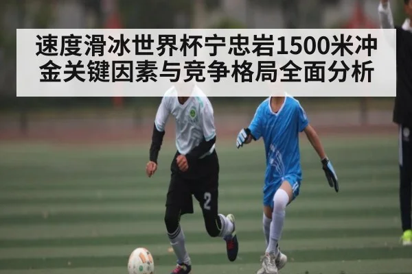 速度滑冰世界杯宁忠岩1500米冲金关键因素与竞争格局全面分析
