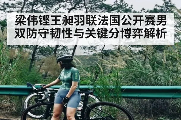 梁伟铿王昶羽联法国公开赛男双防守韧性与关键分博弈解析