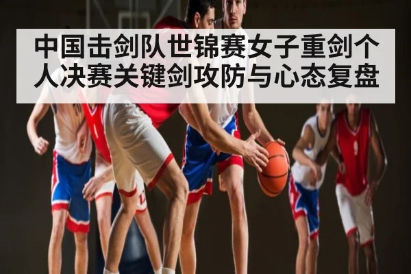 中国击剑队世锦赛女子重剑个人决赛关键剑攻防与心态复盘
