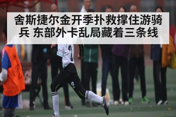 舍斯捷尔金开季扑救撑住游骑兵 东部外卡乱局藏着三条线